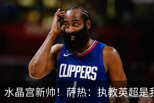 水晶宫新帅！萨热：执教英超是我的梦想 有欧战是一种积极的压力
